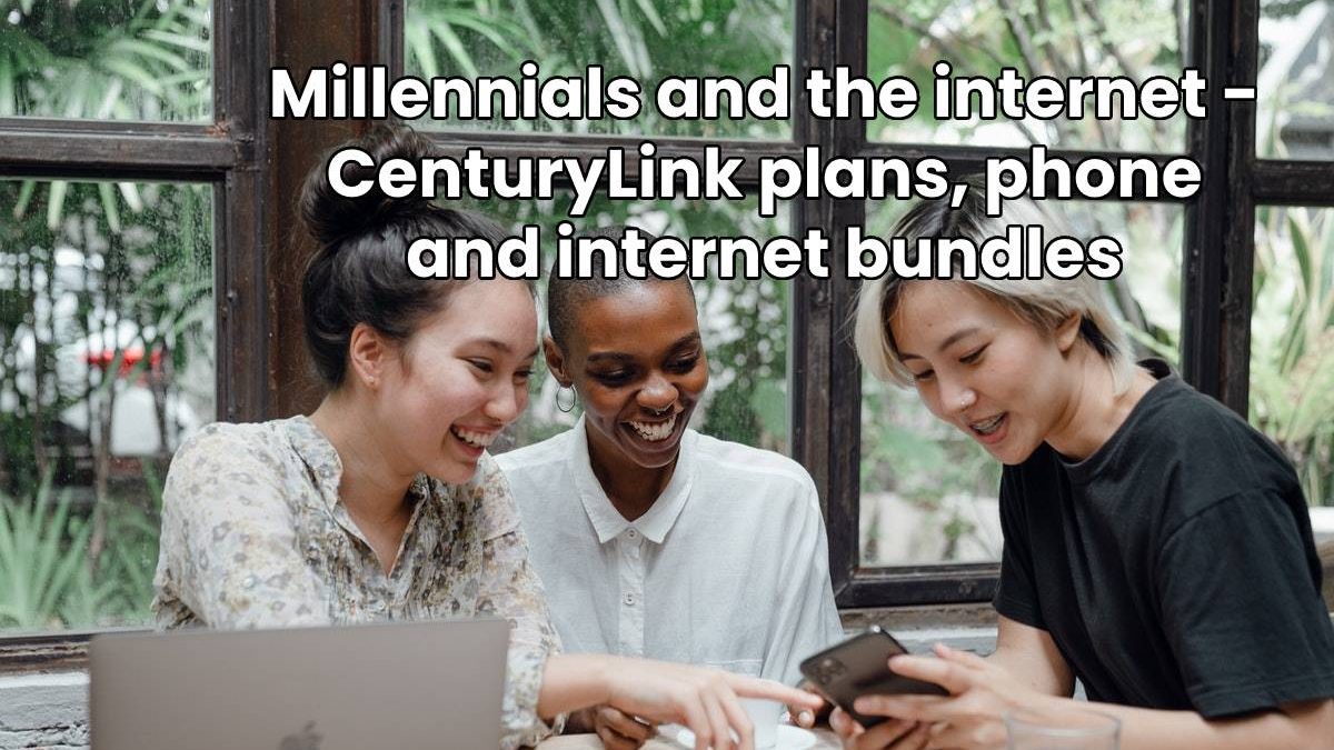 Millennials and the internet – CenturyLink plans, phone and internet bundles