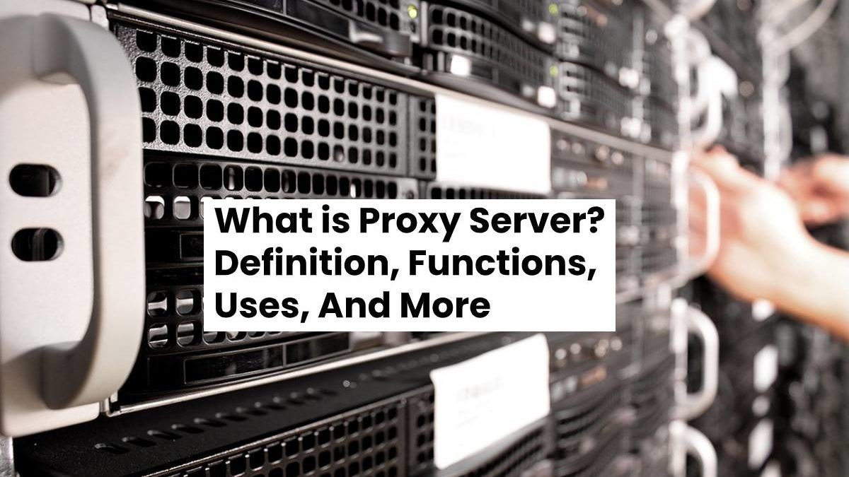 What is Proxy Server? – Definition, Functions, Uses, And More
